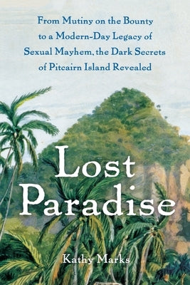 Lost Paradise: From Mutiny on the Bounty to a Modern-Day Legacy of Sexual Mayhem, the Dark Secrets of Pitcairn Island Revealed by Marks, Kathy