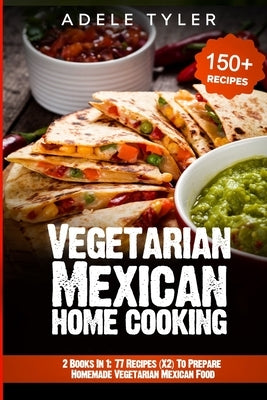 Vegetarian Mexican Home Cooking: 2 Books In 1: 77 Recipes (X2) To Prepare Homemade Vegetarian Mexican Food by Tyler, Adele