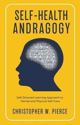 Self-Health Andragogy: Self-Directed Learning Approach to Mental and Physical Self-Care by Pierce, Christopher W.