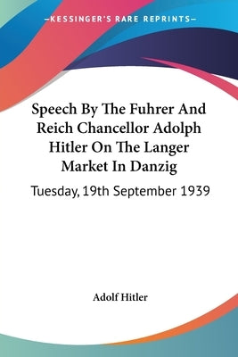 Speech By The Fuhrer And Reich Chancellor Adolph Hitler On The Langer Market In Danzig: Tuesday, 19th September 1939 by Hitler, Adolf