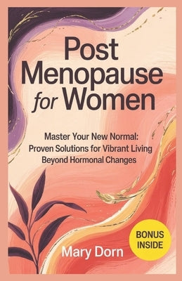 Post Menopause for Women: Master Your New Normal: Proven Solutions for Vibrant Living Beyond Hormonal Changes by Dorn, Mary
