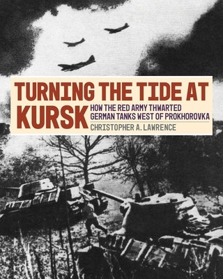 Turning the Tide at Kursk: How the Red Army Thwarted German Tanks West of Prokhorovka by Lawrence, Christopher A.