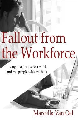 Fallout from the Workforce: Living in a post-career world and the people who teach us by Van Oel, Marcella