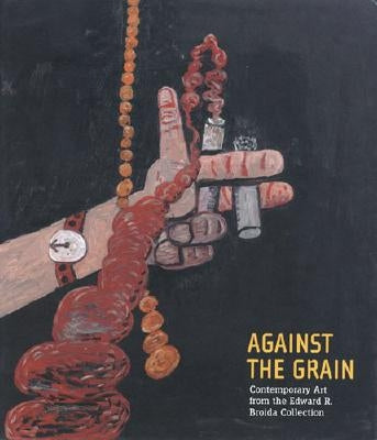 Against the Grain: Contemporary Art from the Edward R. Broida Collection by Elderfield, John