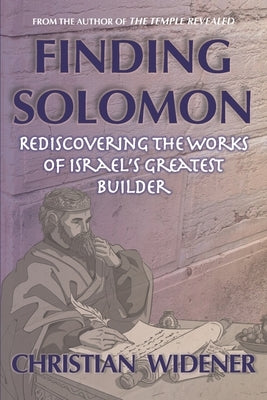 Finding Solomon: Rediscovering the Works of Israel's Greatest Builder by Widener, Christian