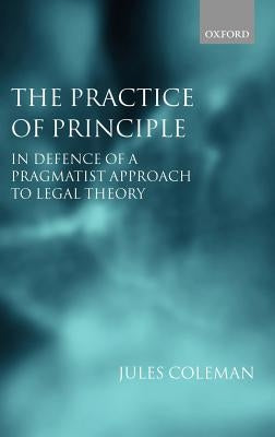 The Practice of Principle: In Defence of a Pragmatist Approach to Legal Theory by Coleman, Jules L.