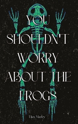You Shouldn't Worry About the Frogs by Marley, Eliza