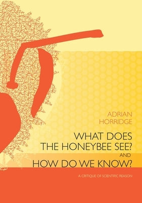 What does the Honeybee See? And how do we Know?: A critique of scientific reason by Horridge, Adrian
