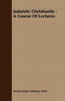 Judaistic Christianity - A Course Of Lectures by Hort, Fenton John Anthony