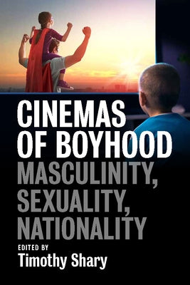 Cinemas of Boyhood: Masculinity, Sexuality, Nationality by Shary, Timothy