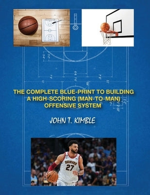 The Complete Blueprint to Building a High-Scoring (Man-To-Man) Offensive System-Book 1 of 2 Books by Kimble, John T.