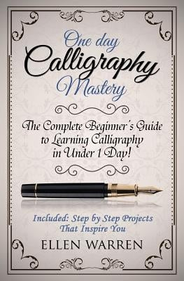 Calligraphy: One Day Calligraphy Mastery: The Complete Beginner's Guide to Learning Calligraphy in Under 1 Day! Included: Step by S by Warren, Ellen