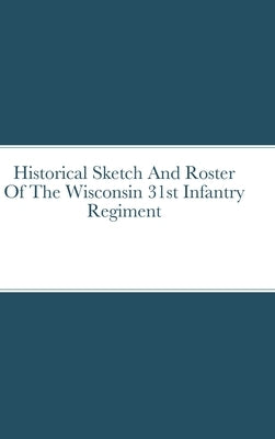 Historical Sketch And Roster Of The Wisconsin 31st Infantry Regiment by Rigdon, John