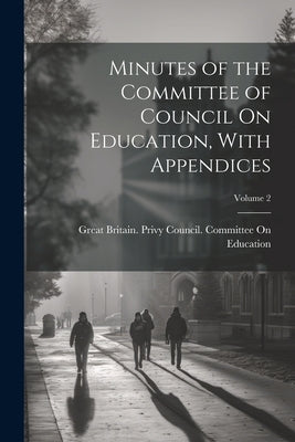 Minutes of the Committee of Council On Education, With Appendices; Volume 2 by Great Britain Privy Council Committee