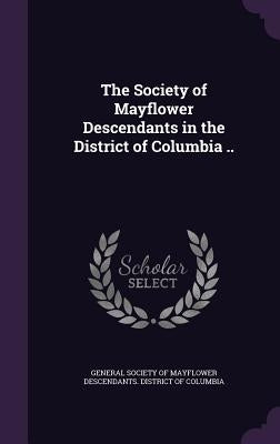 The Society of Mayflower Descendants in the District of Columbia .. by General Society of Mayflower Descendants