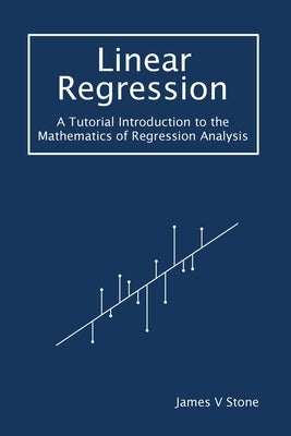 Linear Regression: A Tutorial Introduction to the Mathematics of Regression Analysis by Stone, James V.