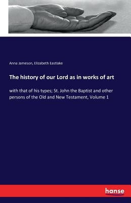 The history of our Lord as in works of art: with that of his types; St. John the Baptist and other persons of the Old and New Testament, Volume 1 by Jameson, Anna