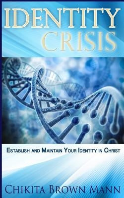 Identity Crisis: Establish And Maintain Your Identity In Christ by Brown Mann, Chikita
