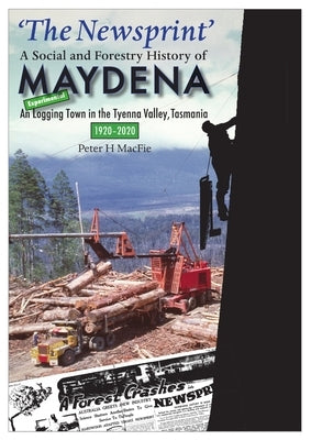 'The Newsprint' - A Social and Forestry History of Maydena: An Experimental Logging Town in the Tyenna Valley, Tasmania, 1920-2020 by Macfie, Peter