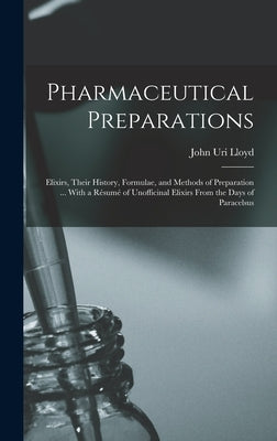 Pharmaceutical Preparations: Elixirs, Their History, Formulae, and Methods of Preparation ... With a Résumé of Unofficinal Elixirs From the Days of by Lloyd, John Uri
