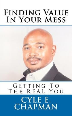 Finding Value In Your Mess: Getting to the REAL You by Chapman, Cyle E.