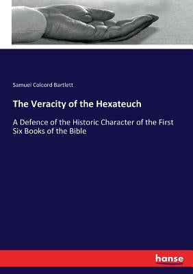 The Veracity of the Hexateuch: A Defence of the Historic Character of the First Six Books of the Bible by Bartlett, Samuel Colcord
