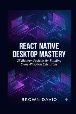 React Native Desktop Mastery: 25 Electron Projects for Building Cross-Platform Extensions by Davio, Brown