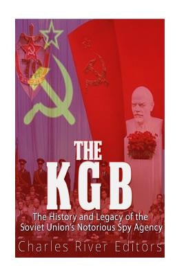 The KGB: The History and Legacy of the Soviet Union's Notorious Spy Agency by Charles River