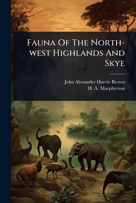 Fauna Of The North-west Highlands And Skye by Harvie-Brown, John Alexander