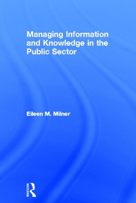 Managing Information and Knowledge in the Public Sector by Milner, Eileen