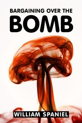 Bargaining Over the Bomb: The Successes and Failures of Nuclear Negotiations by Spaniel, William