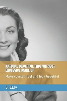 Natural Beautiful Face Without Excessive Make Up: Make yourself feel and look beautiful by Elia, S.