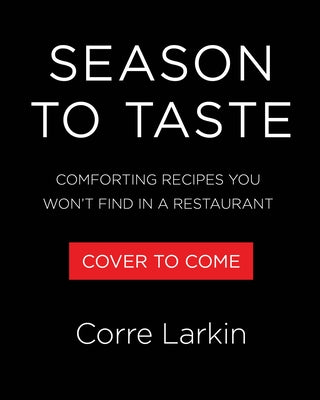 Season to Taste: Comforting Recipes You Won't Find in a Restaurant by Larkin, Corre