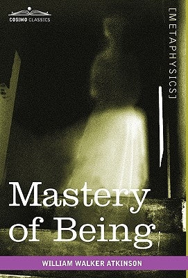 Mastery of Being: A Study of the Ultimate Principle of Reality & the Practical Application Thereof by Atkinson, William Walker
