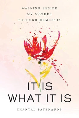It Is What It Is: Walking Beside My Mother Through Dementia by Patenaude, Chantal