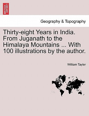 Thirty-eight Years in India. From Juganath to the Himalaya Mountains ... With 100 illustrations by the author. by Tayler, William