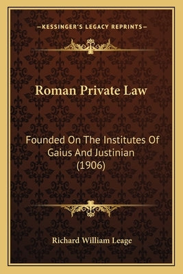 Roman Private Law: Founded On The Institutes Of Gaius And Justinian (1906) by Leage, Richard William