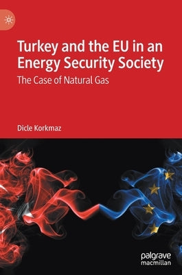 Turkey and the EU in an Energy Security Society: The Case of Natural Gas by Korkmaz, Dicle