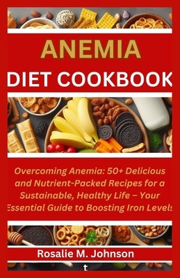 Anemia Diet Cookbook: Overcoming Anemia: 50+ Delicious and Nutrient-Packed Recipes for a Sustainable, Healthy Life - Your Essential Guide to by Johnson, Rosalie M.