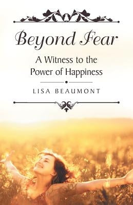 Beyond Fear: A Witness to the Power of Happiness by Beaumont, Lisa