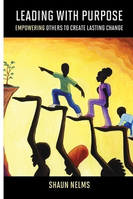 Leading With Purpose: Empowering Others to Create Lasting Change by Nelms, Shaun