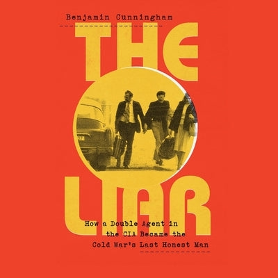 The Liar: How a Double Agent in the CIA Became the Cold War's Last Honest Man by Cunningham, Benjamin