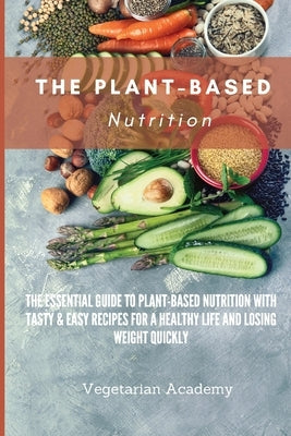 The Plant-Based Nutrition: The Essential Guide to Plant-Based Nutrition with Tasty & Easy Recipes for. a Healthy Life and Losing weight Quickly by Vegetarian Academy