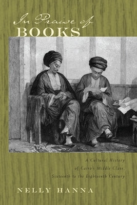 In Praise of Books: A Cultural History of Cairo's Middle Class, Sixteenth to the Eighteenth Century by Hanna, Nelly