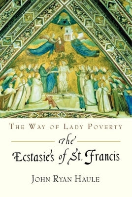 The Ecstasies of St. Francis: The Way of Lady Poverty by Haule, John