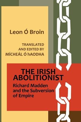The Irish Abolitionist: Richard Madden and the Subversion of Empire by O. hAodha, Micheal