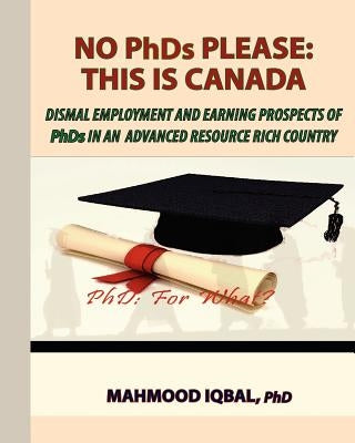No PhDs Please: This is Canada: Dismal Employment and Earning Prospects of PhDs in an by Iqbal, Mahmood