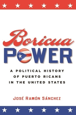 Boricua Power: A Political History of Puerto Ricans in the United States by Sánchez, José Ramón