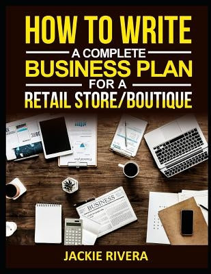 How to Write a Complete Business Plan for a Retail Store/Boutique by Jackie Rivera by Rivera, Jackie
