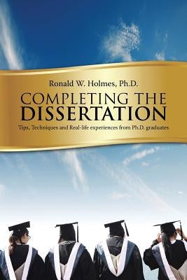 Completing the Dissertation: Tips, Techniques and Real-Life Experiences from PH.D. Graduates by Holmes, Ph. D. Ronald W.